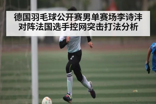 德国羽毛球公开赛男单赛场李诗沣对阵法国选手控网突击打法分析 | ayx